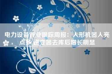电力设备行业跟踪周报：人形机器人亮点多 逆变器去库后增长明显