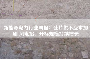 新能源电力行业周报：硅片供不应求加剧 风电招、开标规模持续增长