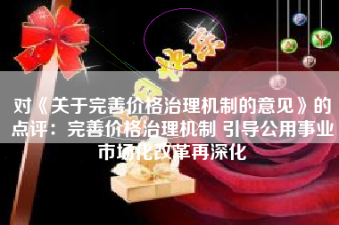 对《关于完善价格治理机制的意见》的点评：完善价格治理机制 引导公用事业市场化改革再深化
