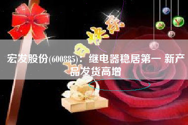 宏发股份(600885)：继电器稳居第一 新产品发货高增