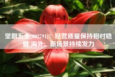 坚朗五金(002791)：经营质量保持相对稳健 海外、新场景持续发力