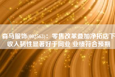 森马服饰(002563)：零售改革叠加净拓店下收入韧性显著好于同业 业绩符合预期