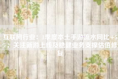 互联网行业：1季度本土手游流水同比+5%；关注新游上线及稳健业务支撑估值修复