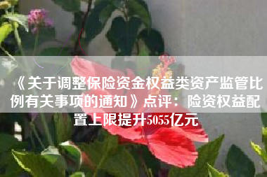 《关于调整保险资金权益类资产监管比例有关事项的通知》点评：险资权益配置上限提升5055亿元