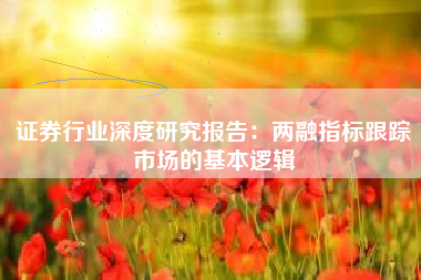 证券行业深度研究报告：两融指标跟踪市场的基本逻辑