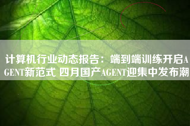 计算机行业动态报告：端到端训练开启AGENT新范式 四月国产AGENT迎集中发布潮