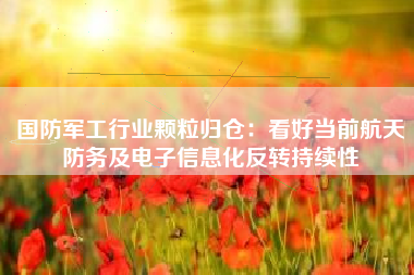 国防军工行业颗粒归仓：看好当前航天防务及电子信息化反转持续性