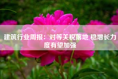 建筑行业周报：对等关税落地 稳增长力度有望加强