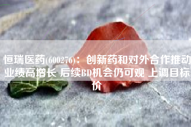恒瑞医药(600276)：创新药和对外合作推动业绩高增长 后续BD机会仍可观 上调目标价