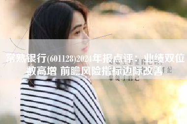 常熟银行(601128)2024年报点评：业绩双位数高增 前瞻风险指标边际改善