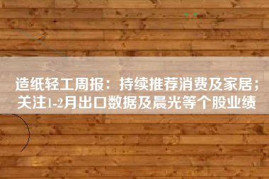 造纸轻工周报：持续推荐消费及家居；关注1-2月出口数据及晨光等个股业绩