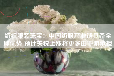 纺织服装珠宝：中国纺服产业链具备全球优势 预计关税上涨将更多由下游承担