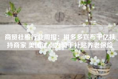 商贸社服行业周报：拼多多宣布千亿扶持商家 美团试点为骑手补贴养老保险