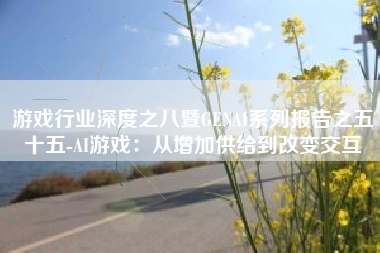 游戏行业深度之八暨GENAI系列报告之五十五-AI游戏：从增加供给到改变交互