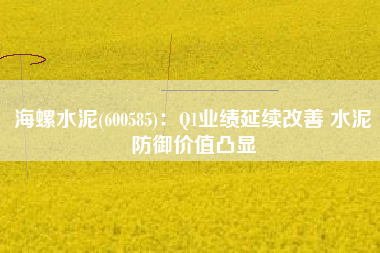 海螺水泥(600585)：Q1业绩延续改善 水泥防御价值凸显