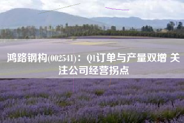 鸿路钢构(002541)：Q1订单与产量双增 关注公司经营拐点