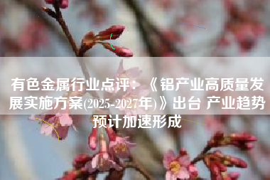 有色金属行业点评：《铝产业高质量发展实施方案(2025-2027年)》出台 产业趋势预计加速形成