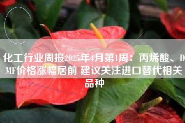 化工行业周报2025年4月第1周：丙烯酸、DMF价格涨幅居前 建议关注进口替代相关品种