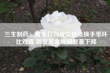 三生制药：基金日均成交额及换手率环比双降 新发基金规模显著下降