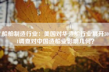 船舶制造行业：美国对华造船行业展开301调查对中国造船业影响几何？