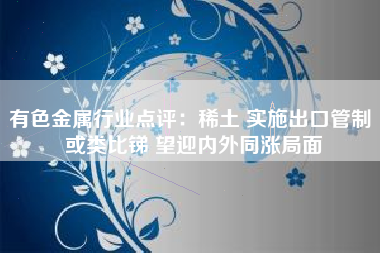 有色金属行业点评：稀土 实施出口管制 或类比锑 望迎内外同涨局面