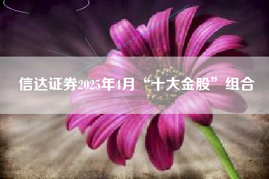 信达证券2025年4月“十大金股”组合