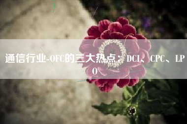 通信行业-OFC的三大热点：DCI、CPC、LPO