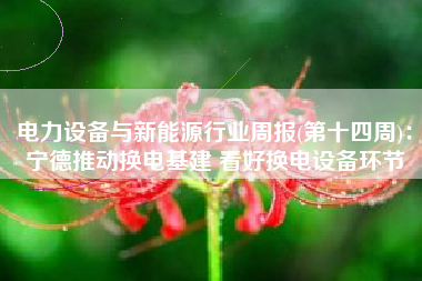 电力设备与新能源行业周报(第十四周)：宁德推动换电基建 看好换电设备环节