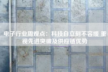 电子行业周观点：科技自立刻不容缓 重视先进突破及供应链优势