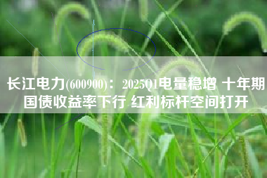 长江电力(600900)：2025Q1电量稳增 十年期国债收益率下行 红利标杆空间打开