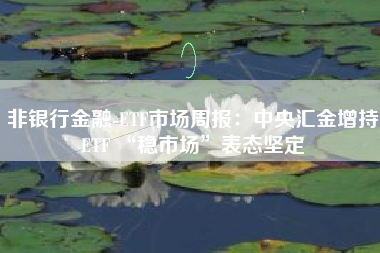 非银行金融-ETF市场周报：中央汇金增持ETF “稳市场”表态坚定