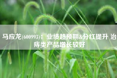 马应龙(600993)：业绩超预期&分红提升 治痔类产品增长较好
