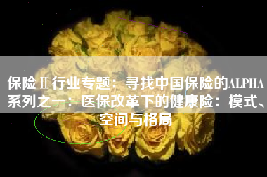 保险Ⅱ行业专题：寻找中国保险的ALPHA系列之一：医保改革下的健康险：模式、空间与格局
