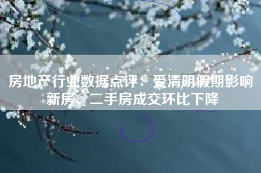 房地产行业数据点评：受清明假期影响 新房、二手房成交环比下降