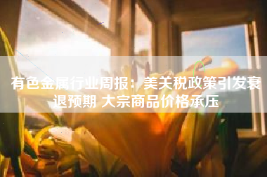 有色金属行业周报：美关税政策引发衰退预期 大宗商品价格承压