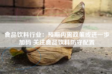 食品饮料行业：预期内需政策或进一步加码 关注食品饮料防守配置