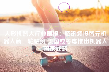 人形机器人行业周报：腾讯领投智元机器人新一轮融资 美国或考虑推出机器人国家战略