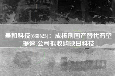 呈和科技(688625)：成核剂国产替代有望提速 公司拟收购映日科技