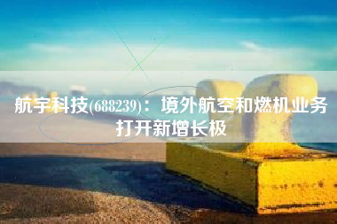 航宇科技(688239)：境外航空和燃机业务打开新增长极