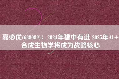 嘉必优(688089)：2024年稳中有进 2025年AI+合成生物学将成为战略核心