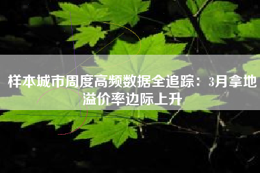 样本城市周度高频数据全追踪：3月拿地溢价率边际上升