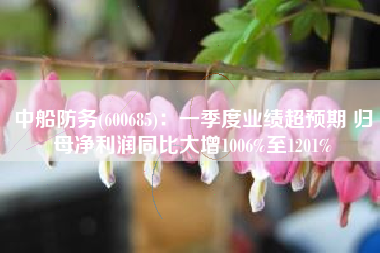 中船防务(600685)：一季度业绩超预期 归母净利润同比大增1006%至1201%