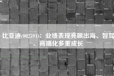 比亚迪(002594)：业绩表现亮眼出海、智驾、高端化多重成长