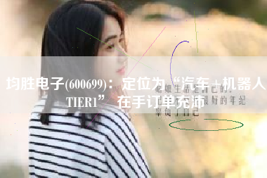 均胜电子(600699)：定位为“汽车+机器人TIER1” 在手订单充沛