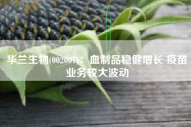 华兰生物(002007)：血制品稳健增长 疫苗业务较大波动