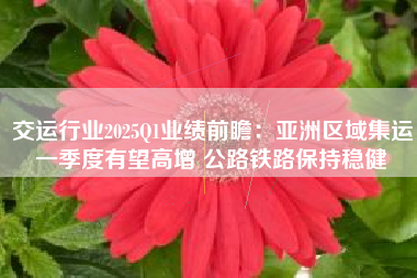 交运行业2025Q1业绩前瞻：亚洲区域集运一季度有望高增 公路铁路保持稳健