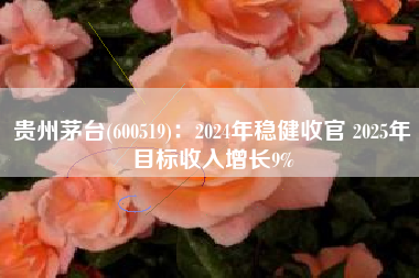贵州茅台(600519)：2024年稳健收官 2025年目标收入增长9%