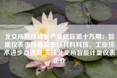 北交所科技成长产业跟踪第十九期：智能仪表市场普及率随材料科技、工业技术进步而提高 关注北交所智能计量仪表企业