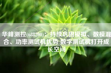 华峰测控(688200)：持续巩固模拟、数模混合、功率测试机优势 数字测试机打开成长空间