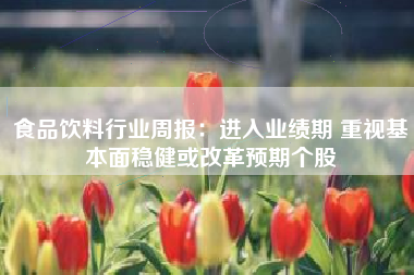 食品饮料行业周报:进入业绩期 重视基本面稳健或改革预期个股 食品饮料行业周报:进入业绩期 重视基本面稳健或改革预期个股